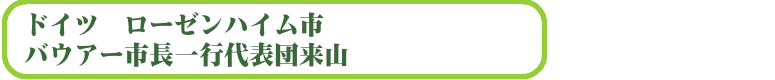 ドイツ ローゼンハイム市バウアー市長一行代表団来山